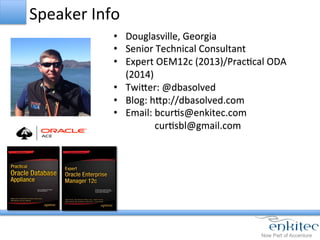 Speaker	
  Info	
  
•  Douglasville,	
  Georgia	
  
•  Senior	
  Technical	
  Consultant	
  
•  Expert	
  OEM12c	
  (2013)/PracCcal	
  ODA	
  
(2014)	
  
•  TwiYer:	
  @dbasolved	
  
•  Blog:	
  hYp://dbasolved.com	
  
•  Email:	
  bcurCs@enkitec.com	
  
	
  	
  	
  	
  	
  	
  	
  	
  	
  	
  	
  	
  	
  	
  	
  	
  	
  curCsbl@gmail.com	
  
 