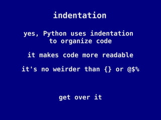 indentation

yes, Python uses indentation
       to organize code

 it makes code more readable

it's no weirder than {} or @$%



         get over it
 