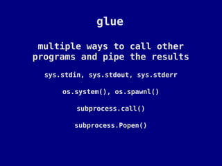glue

 multiple ways to call other
programs and pipe the results
  sys.stdin, sys.stdout, sys.stderr

      os.system(), os.spawnl()

         subprocess.call()

         subprocess.Popen()
 