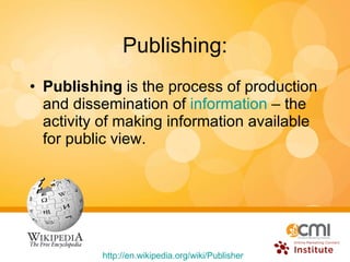 Publishing: Publishing  is the process of production and dissemination of  information  – the activity of making information available for public view.  http:// en.wikipedia.org /wiki/Publisher   
