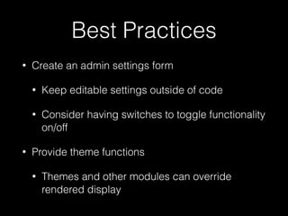Best Practices
• Create an admin settings form
• Keep editable settings outside of code
• Consider having switches to toggle functionality
on/off
• Provide theme functions
• Themes and other modules can override
rendered display
 