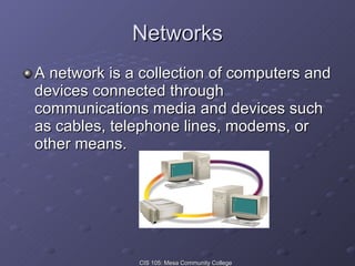 Networks A network is a collection of computers and devices connected through communications media and devices such as cables, telephone lines, modems, or other means. 