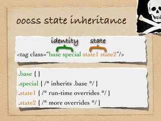 oocss state inheritance
             identity       state




            {
            {
<tag class=“base special state1 state2”/>

.base { }
.special { /* inherits .base */ }
.state1 { /* run-time overrides */ }
.state2 { /* more overrides */ }
 