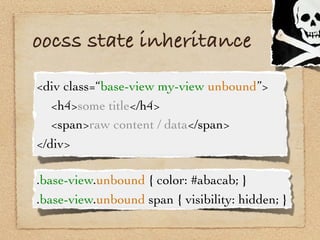 oocss state inheritance
<div class=“base-view my-view unbound”>

 <h4>some title</h4>

 <span>raw content / data</span>
</div>

.base-view.unbound { color: #abacab; }
.base-view.unbound span { visibility: hidden; }
 