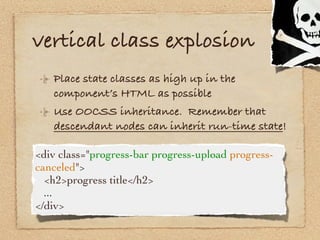 vertical class explosion
   Place state classes as high up in the
   component’s HTML as possible
   Use OOCSS inheritance. Remember that
   descendant nodes can inherit run-time state!

<div class="progress-bar progress-upload progress-
canceled">

 <h2>progress title</h2>
  ...
</div>
 
