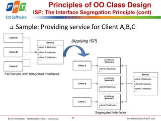 © FPT SOFTWARE – TRAINING MATERIAL – Internal use 
04e-BM/NS/HDCV/FSOFT v2/4 
27 
Principles of OO Class Design ISP: The Interface Segregation Principle (cont) 
Sample: Providing service for Client A,B,C 
{Applying ISP}  