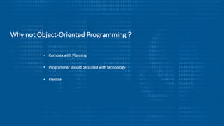 Why not Object-Oriented Programming ?
• Complex with Planning
• Programmer should be skilled with technology
• Flexible
 