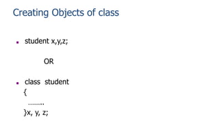 Creating Objects of class
■ student x,y,z;
OR
■ class student
{
……..
}x, y, z;
 