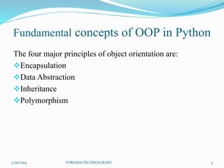 Fundamental concepts of OOP in Python
The four major principles of object orientation are:
Encapsulation
Data Abstraction
Inheritance
Polymorphism
7/26/2014 VYBHAVA TECHNOLOGIES 5
 