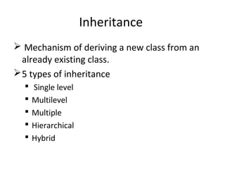 Inheritance
 Mechanism of deriving a new class from an
already existing class.
5 types of inheritance
 Single level
 Multilevel
 Multiple
 Hierarchical
 Hybrid
 