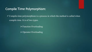 Compile Time Polymorphism:
 Compile-time polymorphism is a process in which the method is called when
compile time. It is of two types.
Function Overloading
Operator Overloading
 