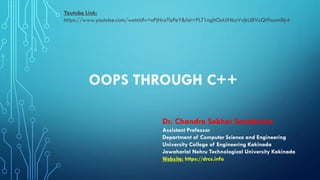OOPS THROUGH C++
Dr. Chandra Sekhar Sanaboina
Assistant Professor
Department of Computer Science and Engineering
University College of Engineering Kakinada
Jawaharlal Nehru Technological University Kakinada
Website: https://drcs.info
Youtube Link:
https://www.youtube.com/watch?v=nPjHraTbPeY&list=PLT1ngltOnlJiHbzVvjkU8VzQt9oam8ji4
 