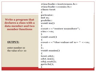 Write a program that
declares a class with a
data member and two
member functions
OUTPUT:
enter number 10
the value of n= 10
 