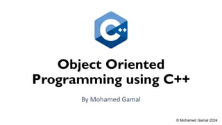 Object Oriented
Programming using C++
By Mohamed Gamal
© Mohamed Gamal 2024
 