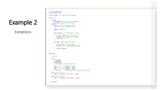 #include <iostream>
using namespace std;
const int MAX = 3; //stack holds 3 integers
class Stack
{
private:
int st[MAX]; //stack: array of integers
int top; //index of top of stack
public:
class Full { }; //exception class
class Empty { }; //exception class
Stack() : top(-1)
{ }
void push(int var) //put number on stack
{
if (top >= MAX - 1) //if stack full,
throw Full(); //throw Full exception
st[++top] = var;
}
int pop() //take number off stack
{
if (top < 0) //if stack empty,
throw Empty(); //throw Empty exception
return st[top--];
}
};
int main()
{
Stack s1;
try {
s1.push(11);
s1.push(22);
s1.push(33);
// s1.push(44); //oops: stack full
cout << "1: " << s1.pop() << endl;
cout << "2: " << s1.pop() << endl;
cout << "3: " << s1.pop() << endl;
// cout << "4: " << s1.pop() << endl; //oops: stack empty
}
catch (Stack::Full) {
cout << "Exception: Stack Full" << endl;
}
catch (Stack::Empty) {
cout << "Exception: Stack Empty" << endl;
}
return 0;
}
Example 2
Exceptions
 