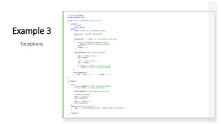 #include <iostream>
using namespace std;
class Distance //English Distance class
{
private:
int feet;
float inches;
public:
class InchesEx { }; //exception class
Distance() : feet(0), inches(0.0)
{ }
Distance(int ft, float in) //constructor (two args)
{
if (in >= 12.0) //if inches too big,
throw InchesEx(); //throw exception
feet = ft;
inches = in;
}
void getdist() //get length from user
{
cout << "nEnter feet : ";
cin >> feet;
cout << "Enter inches : ";
cin >> inches;
if (inches >= 12.0) //if inches too big,
throw InchesEx(); //throw exception
}
void showdist() {
cout << feet << "' - " << inches << '“’;
}
};
int main()
{
try {
Distance dist1(17, 3.5); //2-arg constructor
Distance dist2; //no-arg constructor
dist2.getdist(); //get distance from user
//display distances
cout << "ndist1 = ";
dist1.showdist();
cout << "ndist2 = ";
dist2.showdist();
}
catch (Distance::InchesEx) {
cout << "nInitialization error: inches value is too large.";
}
return 0;
}
Example 3
Exceptions
 