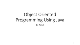 Object Oriented
Programming Using Java
Dr. Akmal
1
 