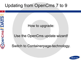 How to upgrade:
Use the OpenCms update wizard!
Switch to Containerpage-technology.
7
Updating from OpenCms 7 to 9
 