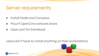 Server requirements 
● Install Node and Compass 
● Mount OpenCms network share 
● Open port for livereload 
users don't have to install anything on their workstations 
 