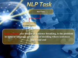 NLPTask
Segmentation
Segmentation also known as sentence breaking, is the problem
in natural language processing of deciding where sentences
begin and end
 