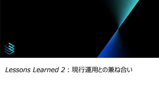 Lessons Learned 2：現行運用との兼ね合い
 