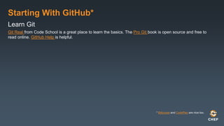 Starting With GitHub*
Learn Git
Git Real from Code School is a great place to learn the basics. The Pro Git book is open source and free to
read online. GitHub Help is helpful.
* Bitbucket and CodePlex are nice too.
 