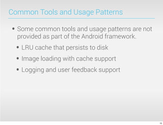 Common Tools and Usage Patterns

• Some common tools and usage patterns are not
  provided as part of the Android framework.
 • LRU cache that persists to disk
 • Image loading with cache support
 • Logging and user feedback support



                                                 15
 