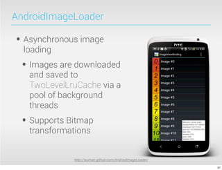 AndroidImageLoader

• Asynchronous image
  loading
 • Images are downloaded
   and saved to
   TwoLevelLruCache via a
   pool of background
   threads
 • Supports Bitmap
   transformations


             http://wuman.github.com/AndroidImageLoader/

                                                           37
 
