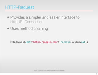 HTTP-Request

• Provides a simpler and easier interface to
  HttpURLConnection
• Uses method chaining
  HttpRequest.get("http://google.com").receive(System.out);




                   https://github.com/kevinsawicki/http-request

                                                                  39
 
