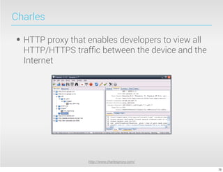 Charles

• HTTP proxy that enables developers to view all
  HTTP/HTTPS trafﬁc between the device and the
  Internet




                  http://www.charlesproxy.com/

                                                   72
 