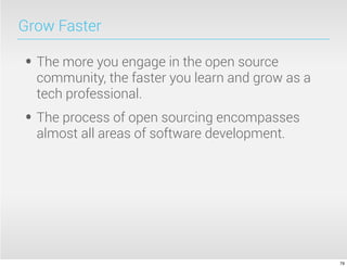 Grow Faster

• The more you engage in the open source
  community, the faster you learn and grow as a
  tech professional.
• The process of open sourcing encompasses
  almost all areas of software development.




                                                  79
 