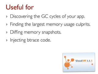 Useful for
‣ Discovering the GC cycles of your app.
‣ Finding the largest memory usage culprits.
‣ Difﬁng memory snapshots.
‣ Injecting btrace code.
 