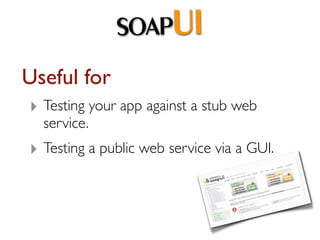 SOAPUI
Useful for
‣ Testing your app against a stub web
  service.
‣ Testing a public web service via a GUI.
 