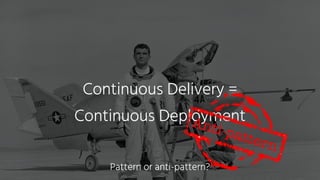 Continuous Delivery =  
Continuous DeploymentAnti-pattern
Pattern or anti-pattern?
 