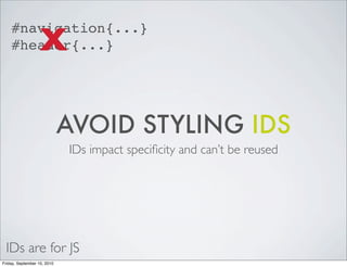 X
    #navigation{...}
    #header{...}




                             AVOID STYLING IDS
                             IDs impact speciﬁcity and can’t be reused




 IDs are for JS
Friday, September 10, 2010
 