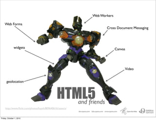 Web Workers

    Web Forms
                                                                         Cross Document Messaging




                                        HTML5
               widgets                                                          Canvas

                                                           Text
                                                                                     Video


      geolocation



                                               HTML5
                                                  and friends
    http://www.ﬂickr.com/photos/fuyoh/809640616/sizes/o/


Friday, October 1, 2010
 