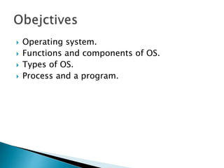  Operating system.
 Functions and components of OS.
 Types of OS.
 Process and a program.
 