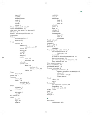 XV
	 gingival, 46f
	 incisal, 46f
	 lingual o palatina, 46
	 mesial, 46
	 palatina, 46
	 pulpar, 46
	 vestibular, 46
Particulas cerámicas, tamaño de las, 104
Patologia gingivoperiodontal, 156
Película dental, , Véase también Placa bacteriana, 293
Perforadores, 70
Periodoncia, en la odontologia restauradora, 333
Periodontitis, 212
Periodonto
	 estructuras del, en salud, 13
	 de inserción, 5,6
Perno(s)
	 radiculares, 283
		 cerámicos, 287
			 de óxido de circonio, 287
		 corrosión, 286
		 diámetro, 286
		 forma, 286
		 ideal, 286
		 longitud, 287
		 metálicos
			 colados, 232
			 prefabricados, 284
		 muñón, 285
		 no metálicos, 286
			 de fibra, 286
				 de carbono, 286
				 de cuarzo y de vidrio, 286
			 superficie, 285
Piedras,
	 de diamante, 96
Piezas de mano, 53
Pigmentación
	 extrínseca, 293
	 intrínseca, 294
		 fluorosis dental, 294
		 tetraciclinas, 294, 295
Pinza(s)
	 para algodón, 51
	 portaclamps, 71
Piso
	 de la cavidad, 47f
	 pulpar, 47f
Placa bacteriana, 34
Plano(s)
	 distal, 46f
	 gingival, 46f
	 lingual, 46f
	 medio(s), 46
	 mesial, 46
	 mesiodistales
		 distal, 46f
		 medio, 46f
		 mesial, 46f
	 oclusal, 46
	 palatino, 46f
	 pulpar, 46f
	 subpulpar, 46f
	 vestibular, 46f
	 vestibulolinguales
		 lingual, 45f
		 medio, 45f
		 vestibular, 45f
Plexo de Rashkow, 11
Portaclamps, 71
Portadique, 71
Predentina, 8, 9, 15
Preparación, 45
	 cavidad y, 45
Preparación(es). Véase también Cavidades, 45
	 para anclaje intrarradicular, 283
		 momento de la, 284
	 cavitarias, 283
	 en lesiones por abrasión, erosión y aberración, 193
	 para postes preformados, 284
	 para resinas compuestas en el sector posterior, 329
	 tejidos involucrados en la, 168
Primers autoacondicionantes, 119
Procesos odontoblásticos, 205
Prolongaciones de resina, 119
Protección dentinopulpar, 157
	 factores para considerar en la, 99
		 material de restauración y tipo de adhesión, 100
		 oclusión, 101
		 profundidad de la lesión, 99
		 situación clínica, 99
Prótesis
	 adhesiva, 239
	 fija, 347
Provisorios, 268
	 para preparaciones para carillas, 268
	 a mano alzada, 269
	 con láminas de copiado, 269
PubMed, 343, 344
Pulpa, 5
Pulpitis, 27
Punto gel, 112
R
Radiación láser,
	 características de la, 96
 