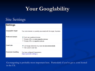 Your Googlability Site Settings Geotargetting is probably most important here.  Particularly if you’ve got a .com hosted in the US. 