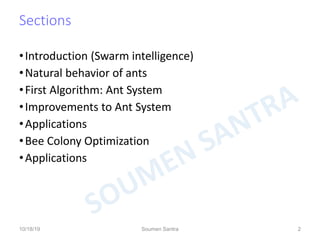 Sections
•Introduction (Swarm intelligence)
•Natural behavior of ants
•First Algorithm: Ant System
•Improvements to Ant System
•Applications
•Bee Colony Optimization
•Applications
2
10/18/19 Soumen Santra 2
 