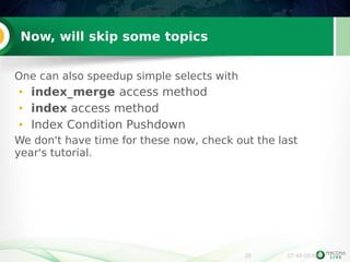 26 07:48:08 AM 
Now, will skip some topics 
One can also speedup simple selects with 
● index_merge access method 
● index access method 
● Index Condition Pushdown 
We don't have time for these now, check out the last 
year's tutorial. 
 