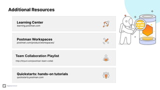 Team Collaboration Playlist
http://tinyurl.com/postman-team-collab
Postman Workspaces
postman.com/product/workspaces/
Learning Center
learning.postman.com
Quickstarts: hands-on tutorials
quickstarts.postman.com
Additional Resources
@getpostman
 