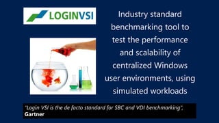 Industry standard
benchmarking tool to
test the performance
and scalability of
centralized Windows
user environments, using
simulated workloads
“Login VSI is the de facto standard for SBC and VDI benchmarking”,
Gartner
 