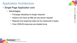 Application Architecture
• Single Page Application cont.
 Advantages:
• Full page reloading no longer required
• Actions can have as little as one server request
• Request and response data can be measured in bytes
• Core CSS/JS resources are loaded once
 