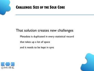 CHALLENGE: SIZE OF THE SOLR CORE
That solution creates new challenges
Metadata is duplicated in every statistical record
that takes up a lot of space
and it needs to be kept in sync
 