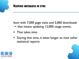 KEEPING METADATA IN SYNC
Item with 7,000 page visits and 5,000 downloads
→ that means updating 12,000 usage events.
• That takes time
• During that time, it takes longer to view other
statistical reports
 