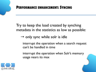 PERFORMANCE ENHANCEMENT: SYNCING
Try to keep the load created by synching
metadata in the statistics as low as possible:
→ only sync while solr is idle
interrupt the operation when a search request
can’t be handled in time
interrupt the operation when Solr’s memory
usage nears its max
 