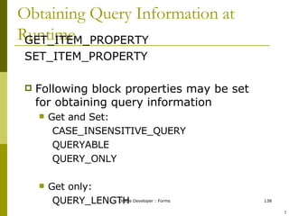 Obtaining Query Information at Runtime GET_ITEM_PROPERTY SET_ITEM_PROPERTY Following block properties may be set for obtaining query information  Get and Set: CASE_INSENSITIVE_QUERY QUERYABLE QUERY_ONLY Get only: QUERY_LENGTH ! 