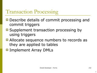 Transaction Processing Describe details of commit processing and commit triggers Supplement transaction processing by using triggers Allocate sequence numbers to records as they are applied to tables Implement Array DMLs ! 