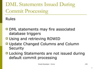 DML Statements Issued During Commit Processing Rules DML statements may fire associated database triggers Using and retrieving ROWID Update Changed Columns and Column Security Locking Statements are not issued during default commit processing ! 